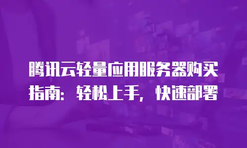 腾讯云轻量应用服务器购买指南：轻松上手，快速部署