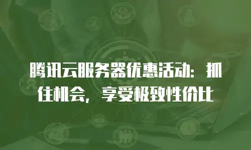 腾讯云服务器优惠活动：抓住机会，享受极致性价比
