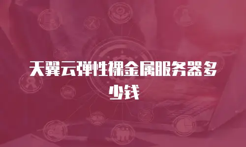 天翼云弹性裸金属服务器多少钱