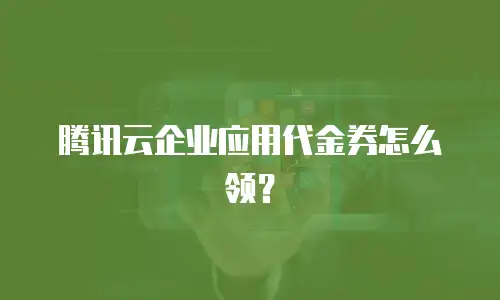 腾讯云企业应用代金券怎么领？