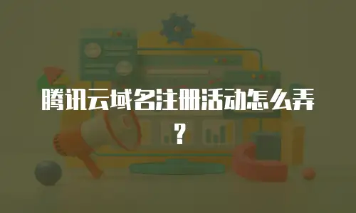 腾讯云域名注册活动怎么弄？