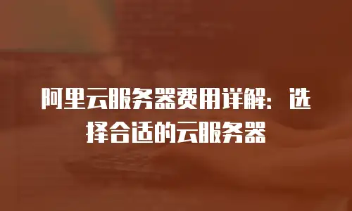 阿里云服务器费用详解：选择合适的云服务器