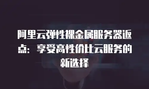 阿里云弹性裸金属服务器返点：享受高性价比云服务的新选择