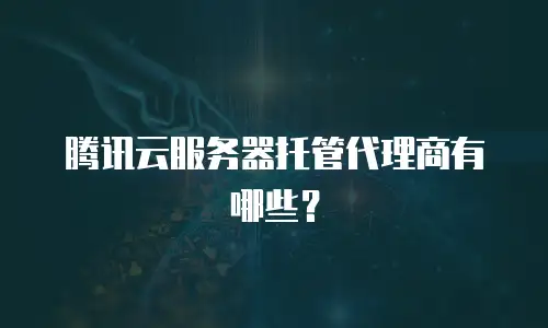 腾讯云服务器托管代理商有哪些？