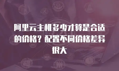 阿里云主机多少才算是合适的价格？配置不同价格差异很大
