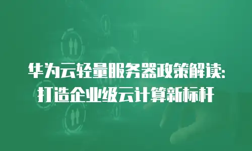 华为云轻量服务器政策解读：打造企业级云计算新标杆