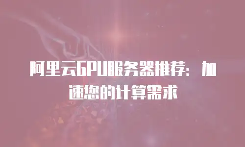阿里云GPU服务器推荐：加速您的计算需求