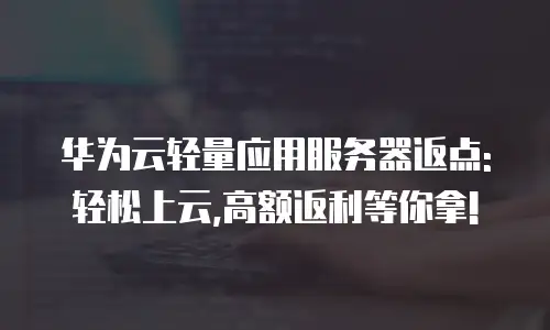 华为云轻量应用服务器返点: 轻松上云,高额返利等你拿!