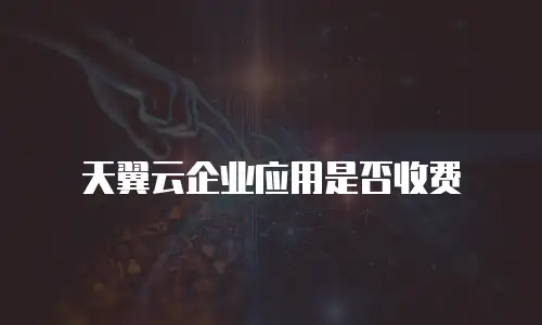 天翼云企业应用是否收费