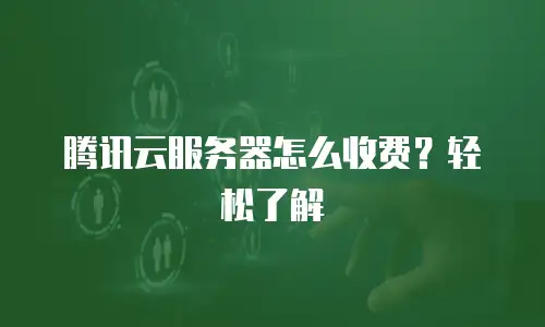 腾讯云服务器怎么收费？轻松了解