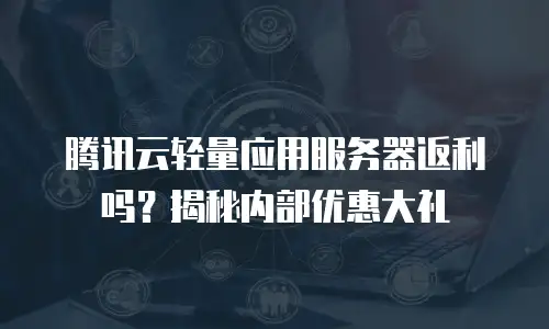 腾讯云轻量应用服务器返利吗？揭秘内部优惠大礼