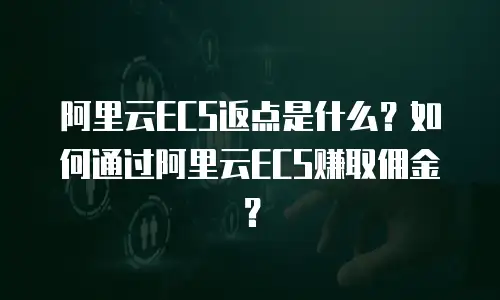 阿里云ECS返点是什么？如何通过阿里云ECS赚取佣金？
