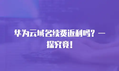 华为云域名续费返利吗？一探究竟！