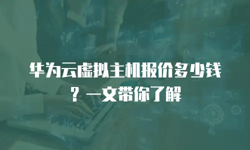 华为云虚拟主机报价多少钱？一文带你了解