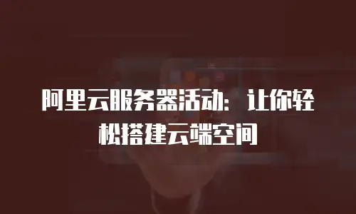 阿里云服务器活动：让你轻松搭建云端空间