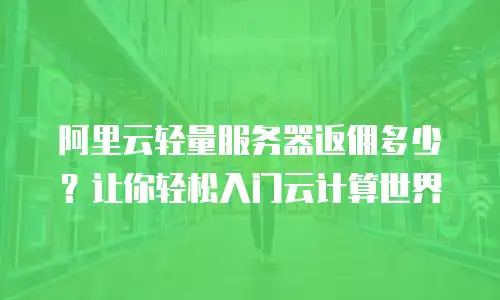 阿里云轻量服务器返佣多少？让你轻松入门云计算世界
