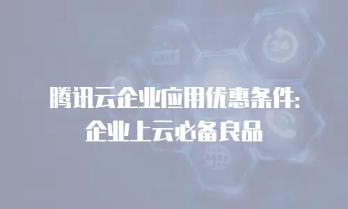 腾讯云企业应用优惠条件：企业上云必备良品