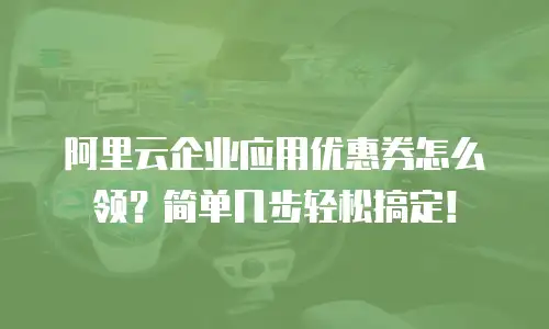 阿里云企业应用优惠券怎么领？简单几步轻松搞定！