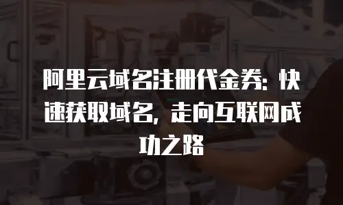 阿里云域名注册代金券: 快速获取域名, 走向互联网成功之路