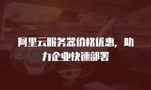 阿里云服务器价格优惠，助力企业快速部署