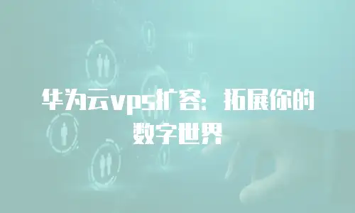 华为云vps扩容：拓展你的数字世界