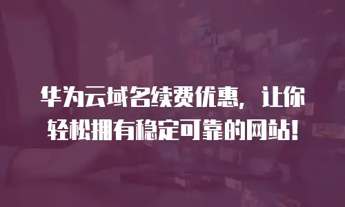 华为云域名续费优惠，让你轻松拥有稳定可靠的网站！