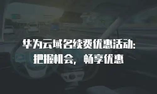 华为云域名续费优惠活动：把握机会，畅享优惠