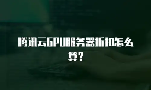 腾讯云GPU服务器折扣怎么算？