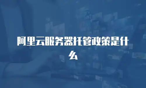 阿里云服务器托管政策是什么