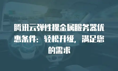 腾讯云弹性裸金属服务器优惠条件：轻松升级，满足您的需求