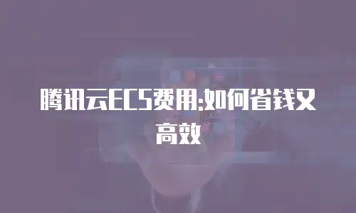腾讯云ECS费用:如何省钱又高效