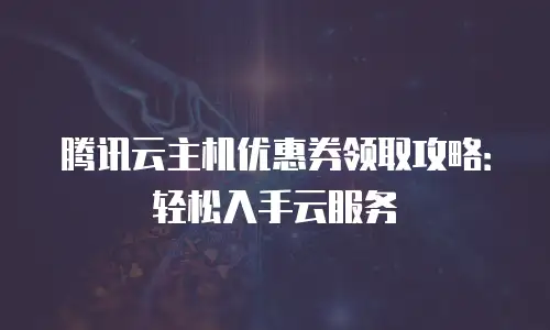 腾讯云主机优惠券领取攻略：轻松入手云服务