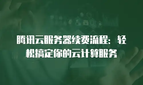 腾讯云服务器续费流程：轻松搞定你的云计算服务