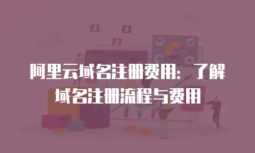 阿里云域名注册费用：了解域名注册流程与费用