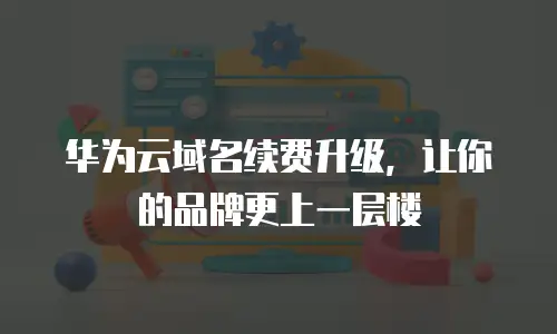 华为云域名续费升级，让你的品牌更上一层楼