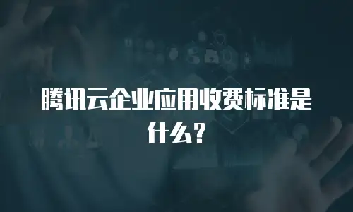腾讯云企业应用收费标准是什么？