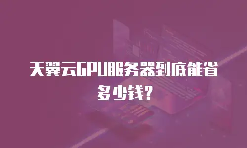 天翼云GPU服务器到底能省多少钱？