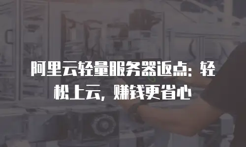 阿里云轻量服务器返点: 轻松上云, 赚钱更省心
