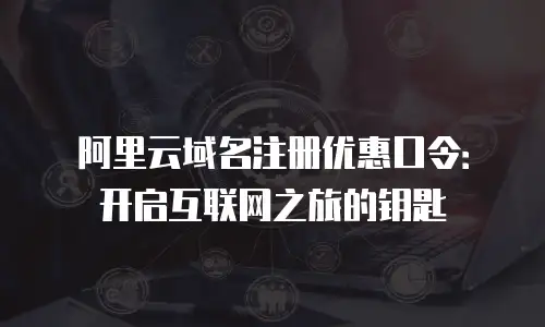 阿里云域名注册优惠口令：开启互联网之旅的钥匙