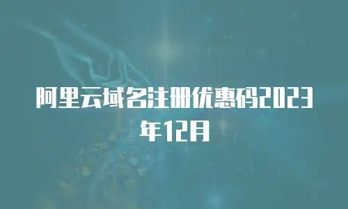 阿里云域名注册优惠码2023年12月