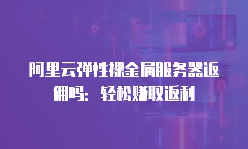阿里云弹性裸金属服务器返佣吗：轻松赚取返利