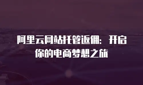 阿里云网站托管返佣：开启你的电商梦想之旅