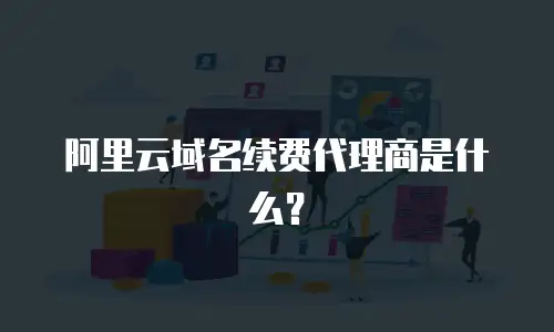 阿里云域名续费代理商是什么？