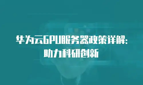 华为云GPU服务器政策详解：助力科研创新