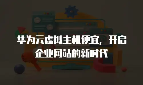 华为云虚拟主机便宜，开启企业网站的新时代