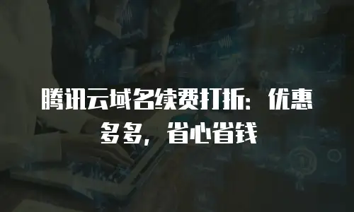 腾讯云域名续费打折：优惠多多，省心省钱