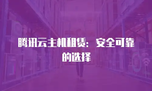 腾讯云主机租赁：安全可靠的选择