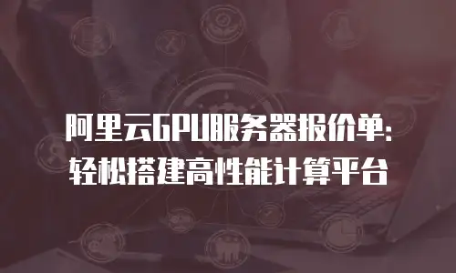 阿里云GPU服务器报价单：轻松搭建高性能计算平台