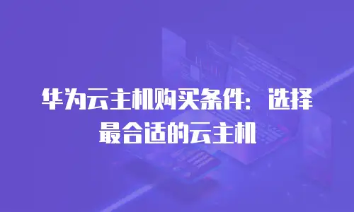 华为云主机购买条件：选择最合适的云主机