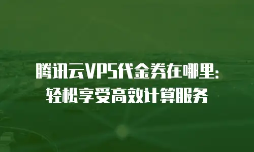 腾讯云VPS代金券在哪里：轻松享受高效计算服务